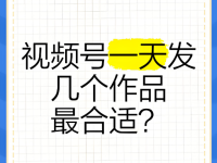 视频号每天发几个作品最好？看阶段！